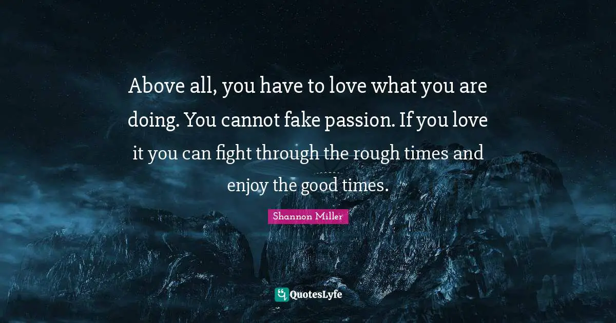Shannon Miller Quotes: "Above all, you have to love what you are doing. You cannot fake passion. If you love it you can fight through the rough times and enjoy the good times."