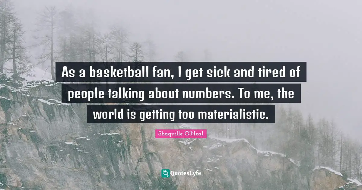 As a basketball fan, I get sick and tired of people talking about numbers. To me, the world is getting too materialistic.