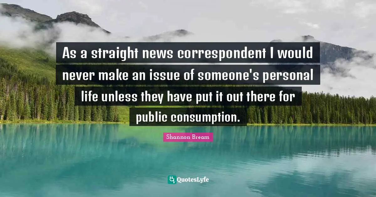 As a straight news correspondent I would never make an issue of someone's personal life unless they have put it out there for public consumption.