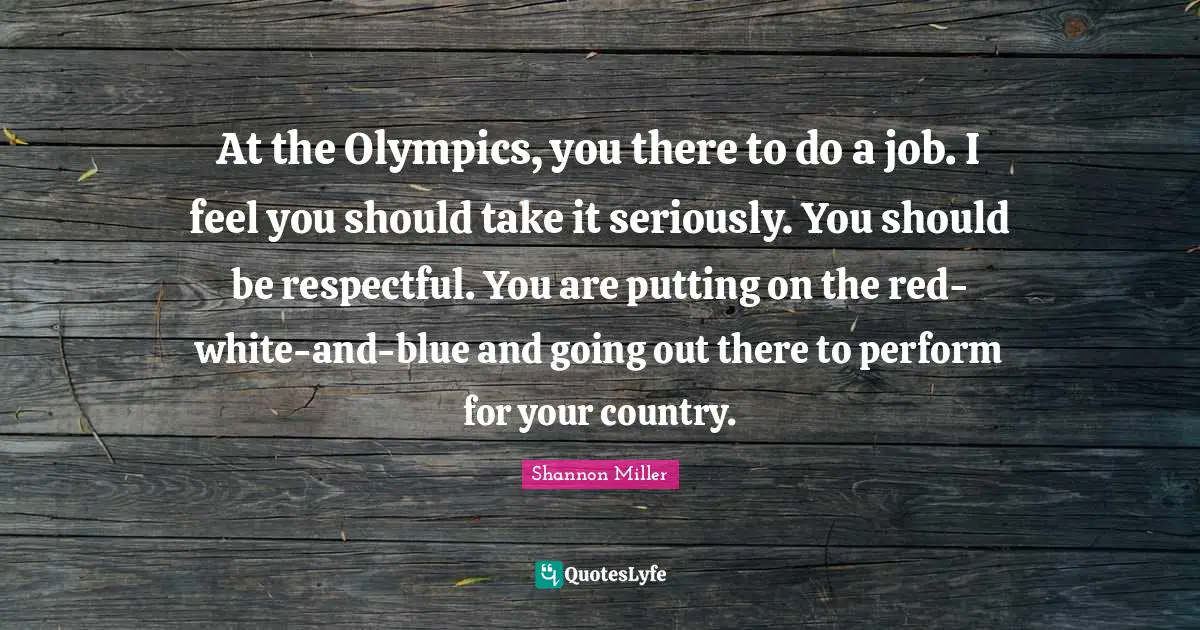 Shannon Miller Quotes: "At the Olympics, you there to do a job. I feel you should take it seriously. You should be respectful. You are putting on the red-white-and-blue and going out there to perform for your country."