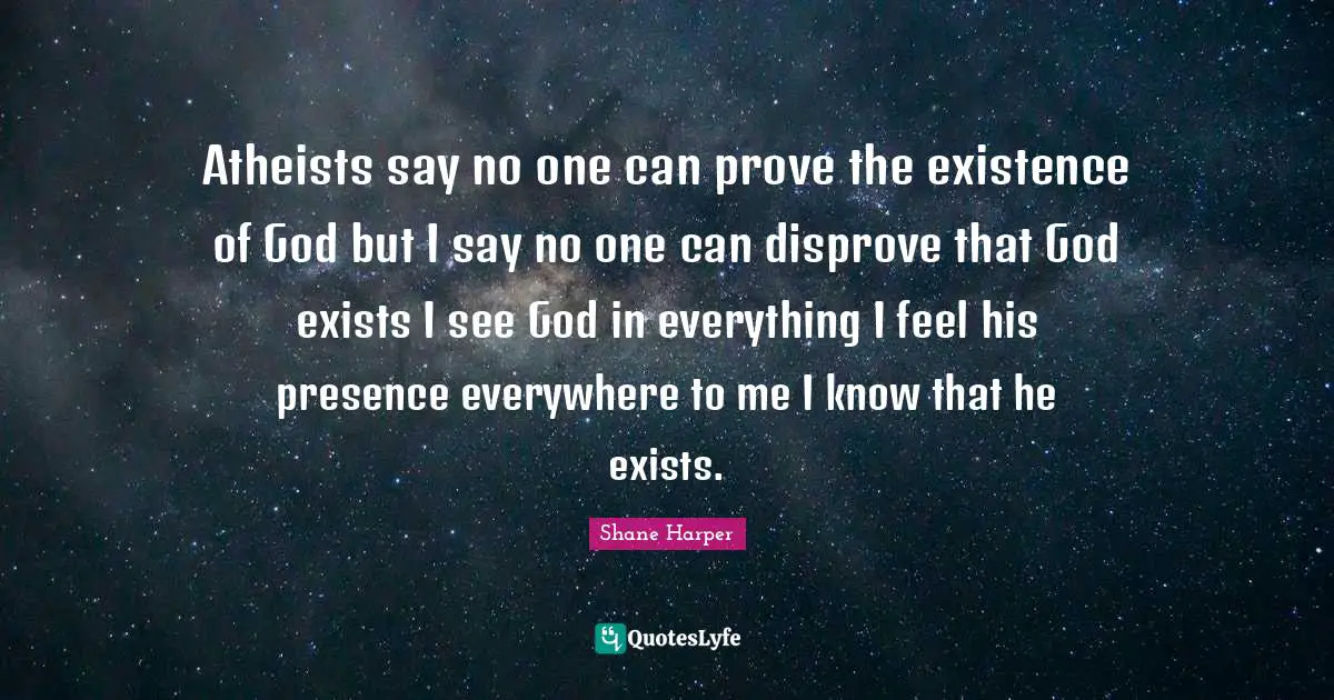 Shane Harper Quotes: "Atheists say no one can prove the existence of God but I say no one can disprove that God exists I see God in everything I feel his presence everywhere to me I know that he exists."