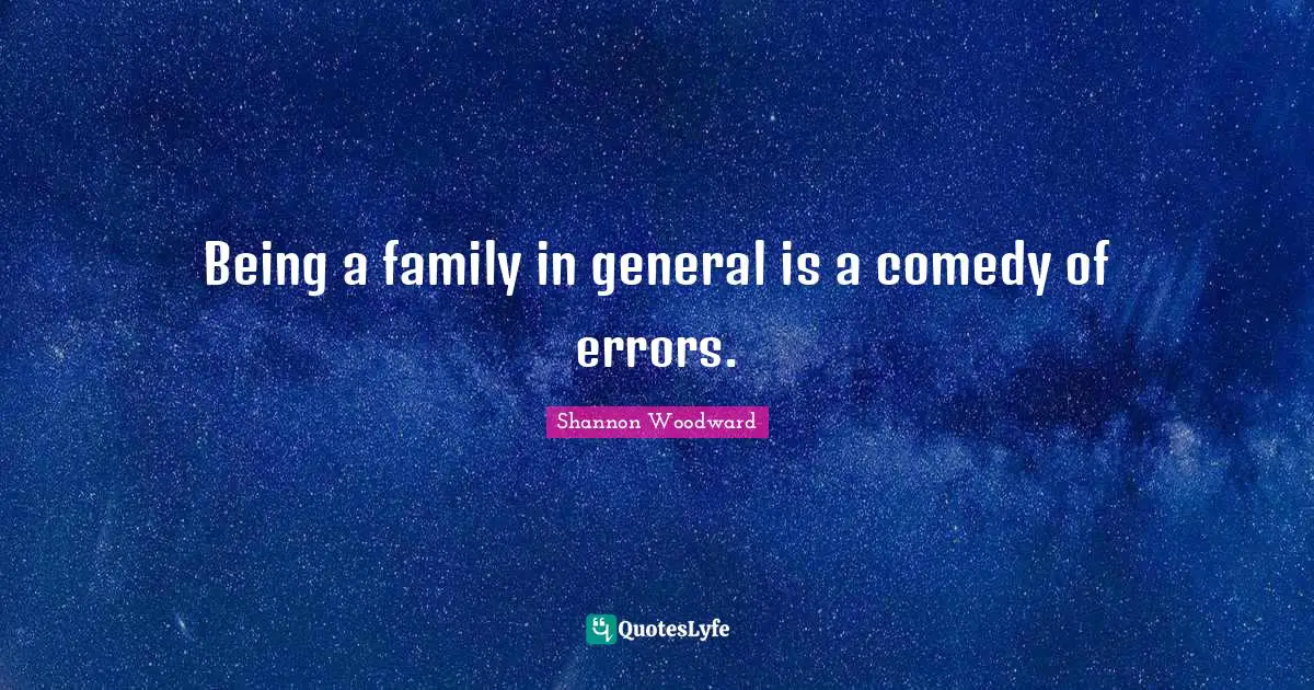 Being a family in general is a comedy of errors.