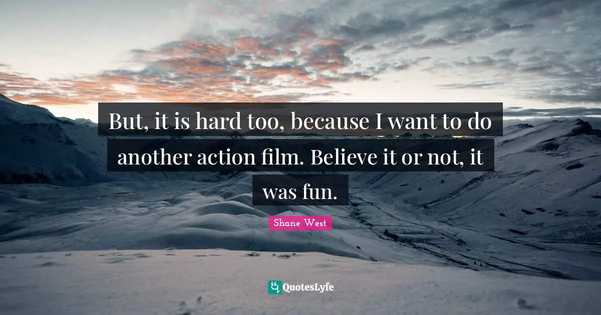 But, it is hard too, because I want to do another action film. Believe it or not, it was fun.