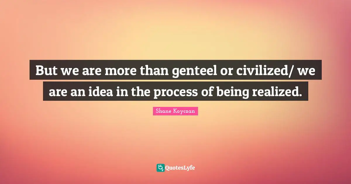 Being Real Quotes: "But we are more than genteel or civilized/ we are an idea in the process of being realized."