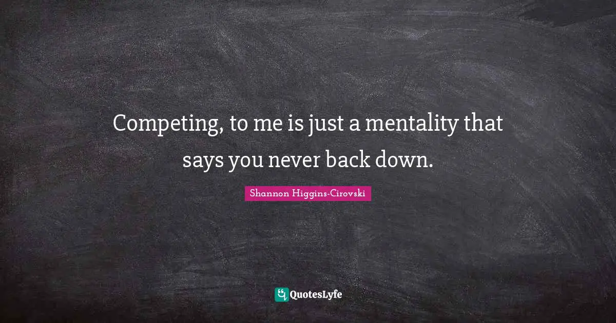 Competing, to me is just a mentality that says you never back down.