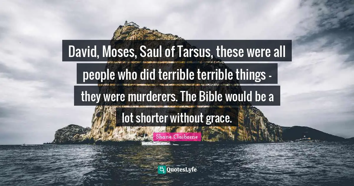 David, Moses, Saul of Tarsus, these were all people who did terrible terrible things  -  they were murderers. The Bible would be a lot shorter without grace.