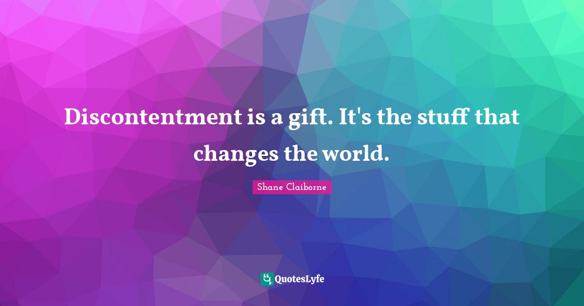 Discontentment is a gift. It's the stuff that changes the world.