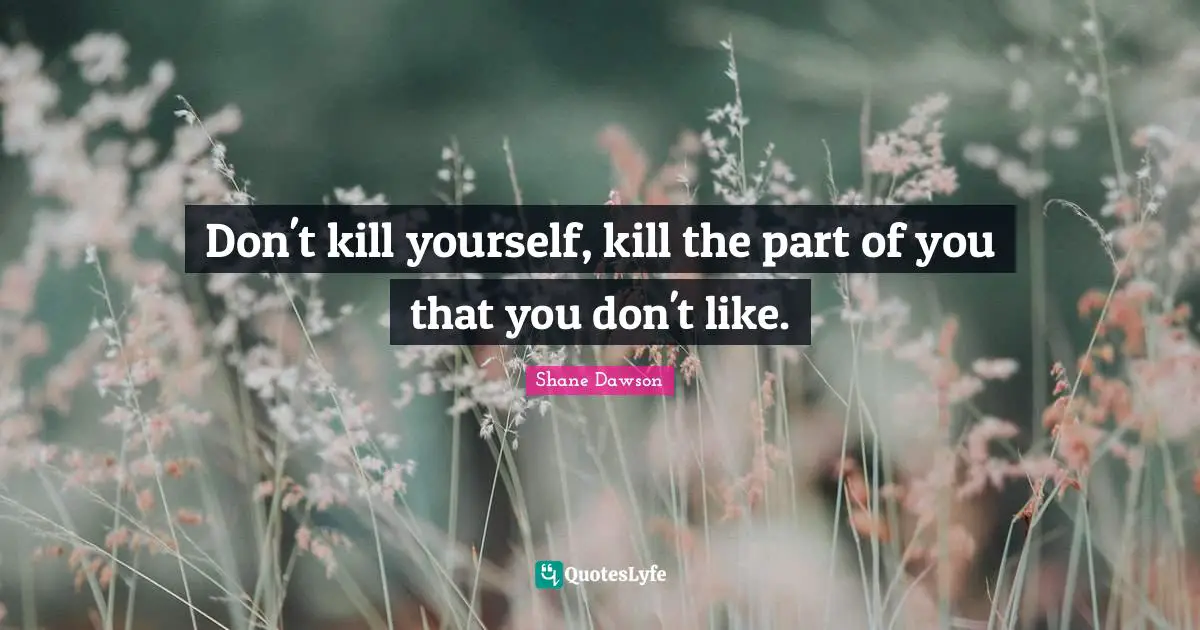 Don't kill yourself, kill the part of you that you don't like.