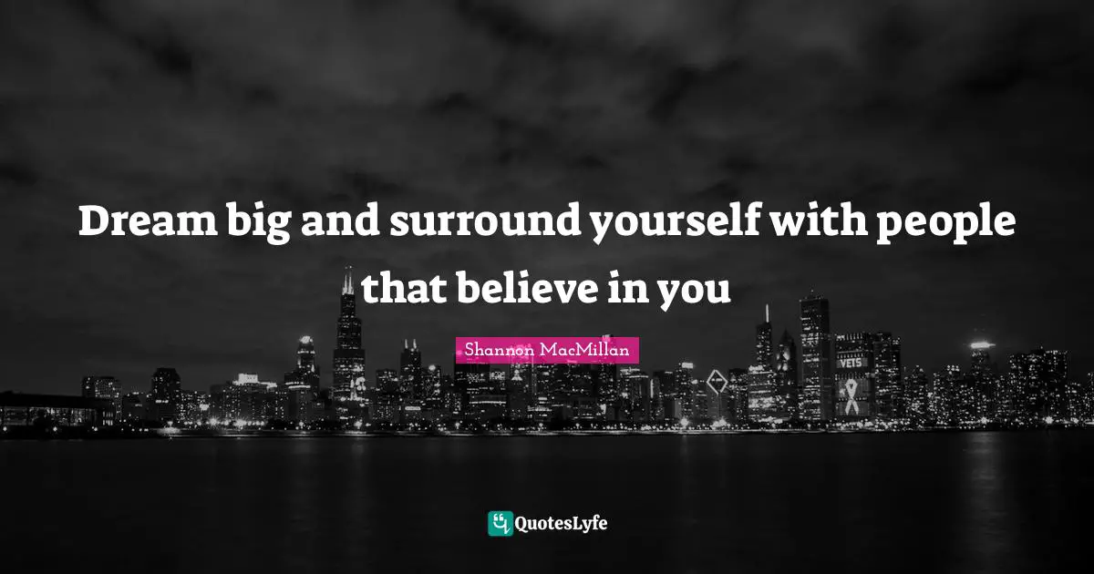 Dream big and surround yourself with people that believe in you