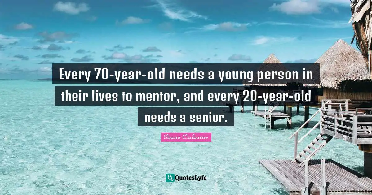 Every 70-year-old needs a young person in their lives to mentor, and every 20-year-old needs a senior.