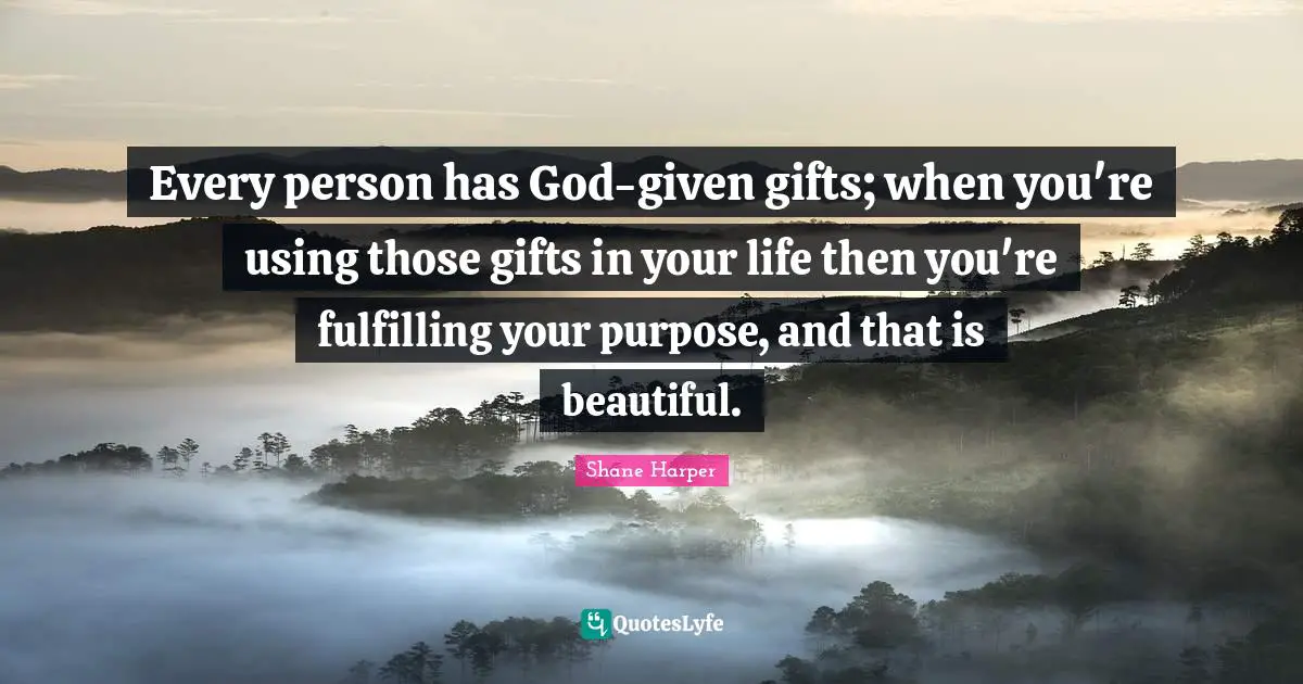 Every person has God-given gifts; when you're using those gifts in your life then you're fulfilling your purpose, and that is beautiful.