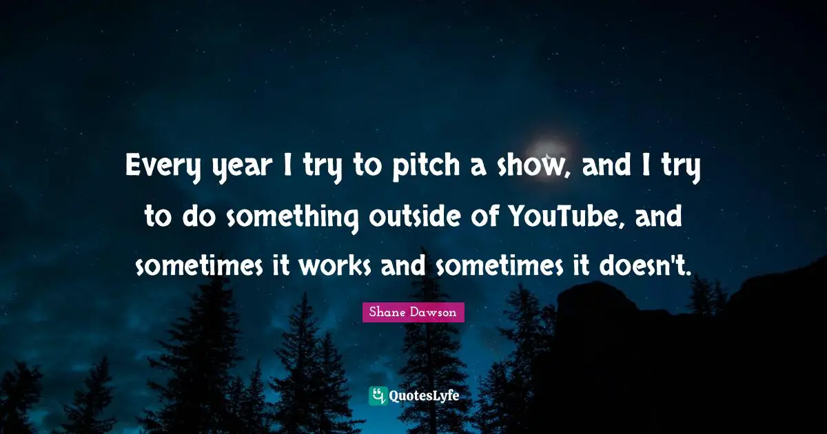 Every year I try to pitch a show, and I try to do something outside of YouTube, and sometimes it works and sometimes it doesn't.