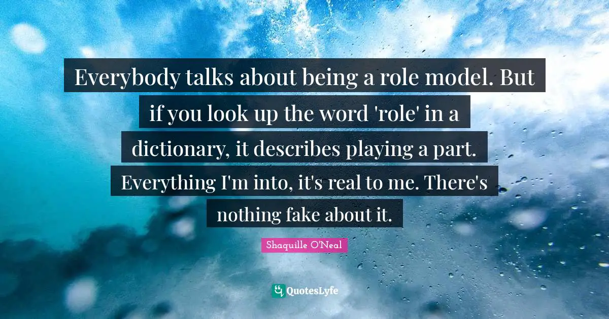 Everybody talks about being a role model. But if you look up the word 'role' in a dictionary, it describes playing a part. Everything I'm into, it's real to me. There's nothing fake about it.