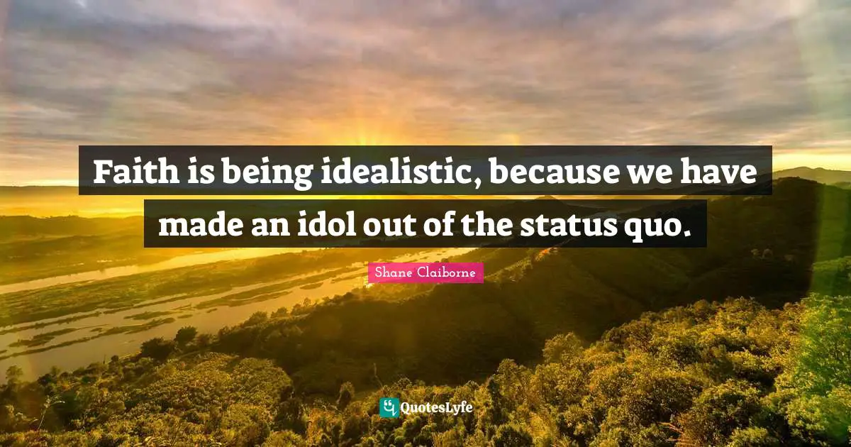 Faith is being idealistic, because we have made an idol out of the status quo.
