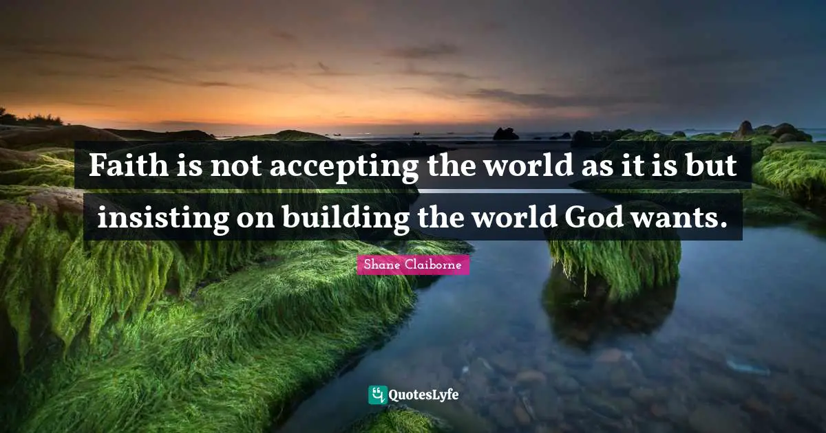 Faith is not accepting the world as it is but insisting on building the world God wants.