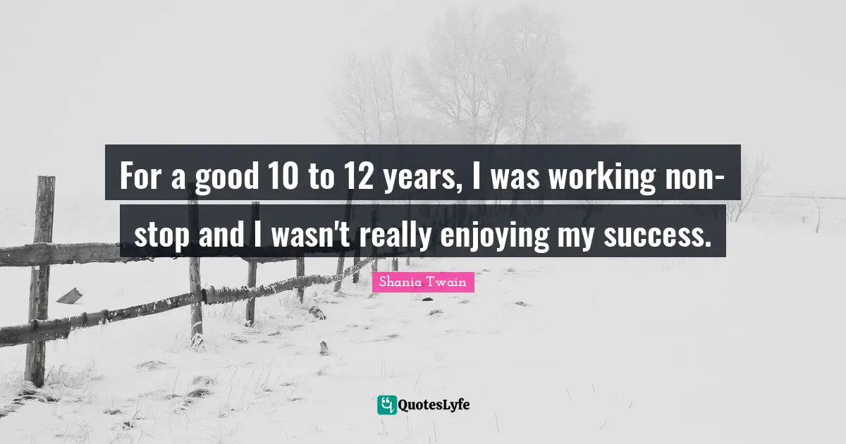For a good 10 to 12 years, I was working non-stop and I wasn't really enjoying my success.