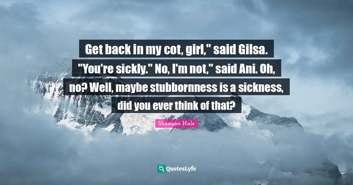 Get back in my cot, girl," said Gilsa. "You're sickly." No, I'm not," said Ani. Oh, no? Well, maybe stubbornness is a sickness, did you ever think of that?
