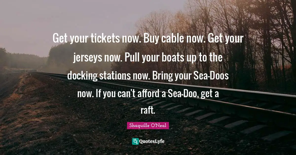 Get your tickets now. Buy cable now. Get your jerseys now. Pull your boats up to the docking stations now. Bring your Sea-Doos now. If you can't afford a Sea-Doo, get a raft.