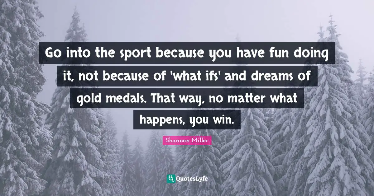 Shannon Miller Quotes: "Go into the sport because you have fun doing it, not because of 'what ifs' and dreams of gold medals. That way, no matter what happens, you win."