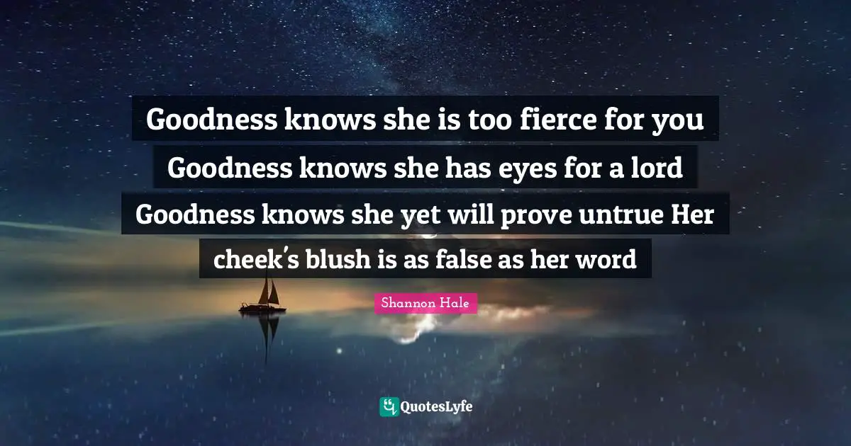Goodness knows she is too fierce for you Goodness knows she has eyes for a lord Goodness knows she yet will prove untrue Her cheek's blush is as false as her word