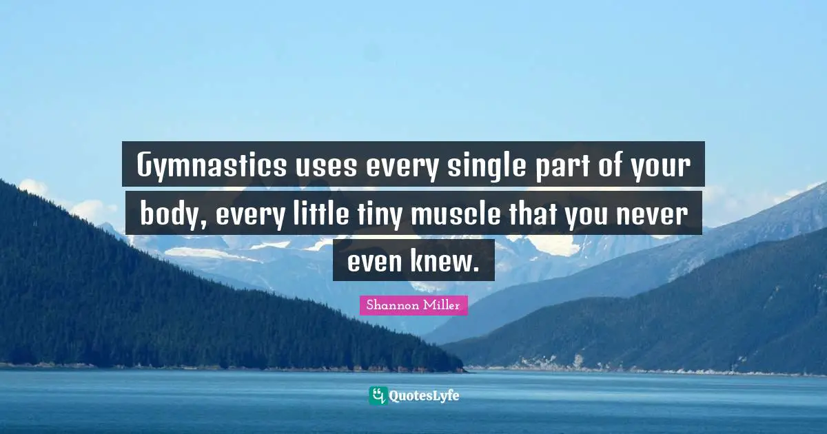 Shannon Miller Quotes: "Gymnastics uses every single part of your body, every little tiny muscle that you never even knew."