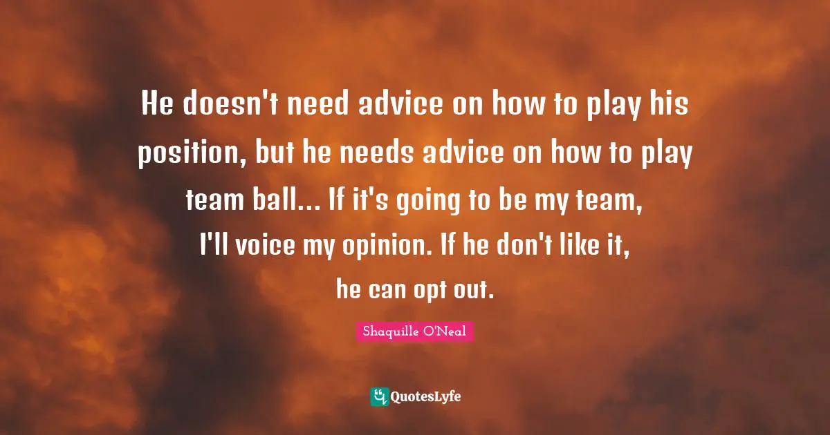 He doesn't need advice on how to play his position, but he needs advice on how to play team ball... If it's going to be my team, I'll voice my opinion. If he don't like it, he can opt out.