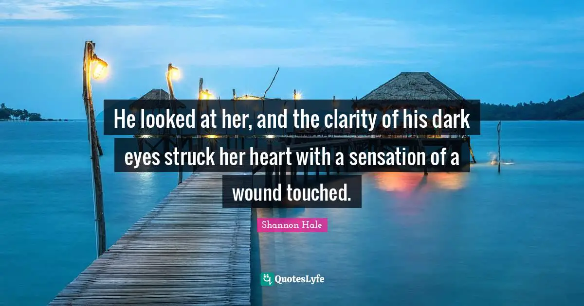 He looked at her, and the clarity of his dark eyes struck her heart with a sensation of a wound touched.