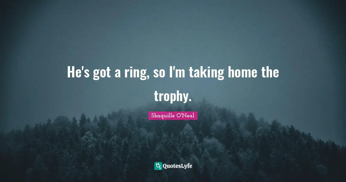 He's got a ring, so I'm taking home the trophy.