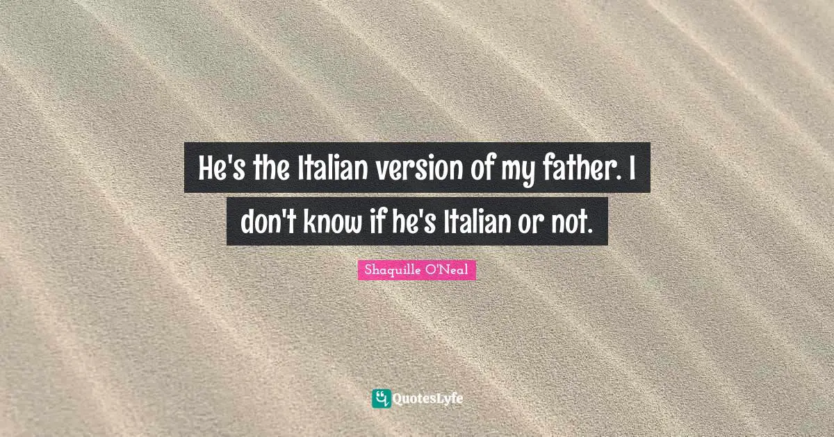 He's the Italian version of my father. I don't know if he's Italian or not.
