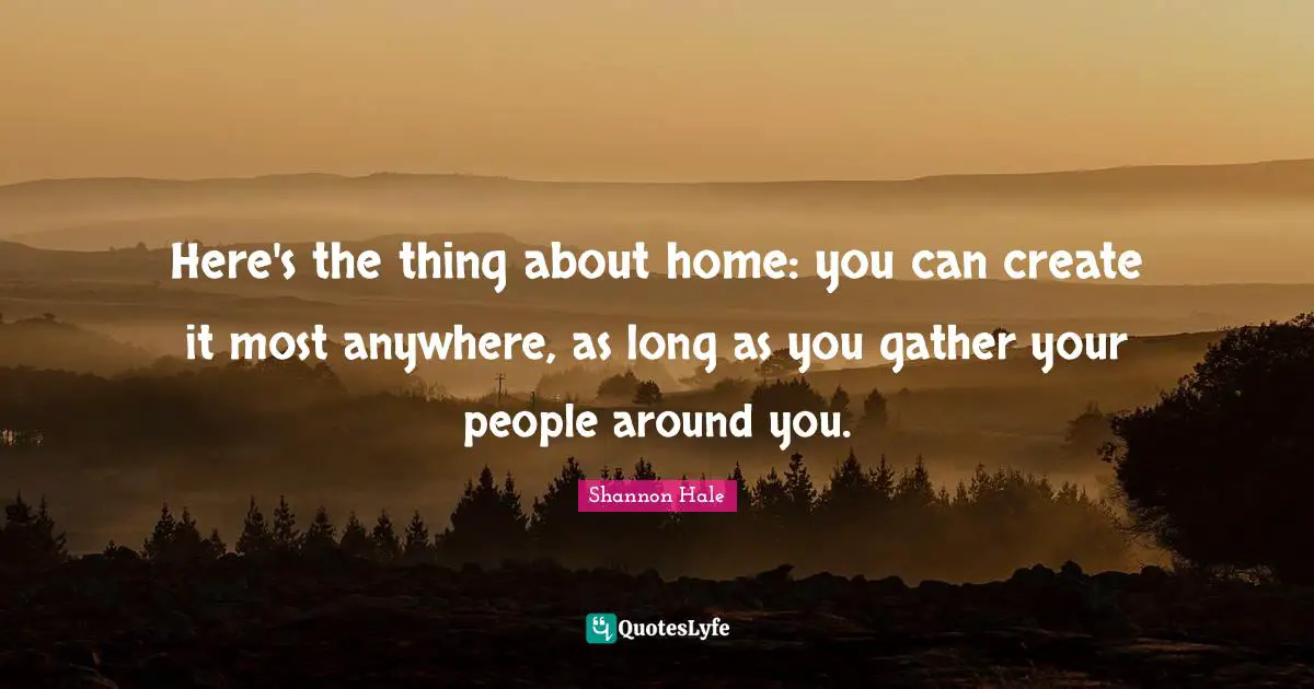 Here's the thing about home: you can create it most anywhere, as long as you gather your people around you.