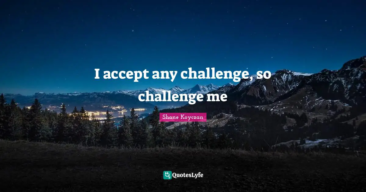 I accept any challenge, so challenge me