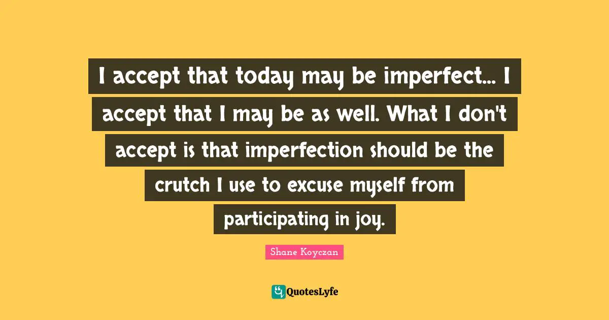 Use Quotes: "I accept that today may be imperfect... I accept that I may be as well. What I don't accept is that imperfection should be the crutch I use to excuse myself from participating in joy."