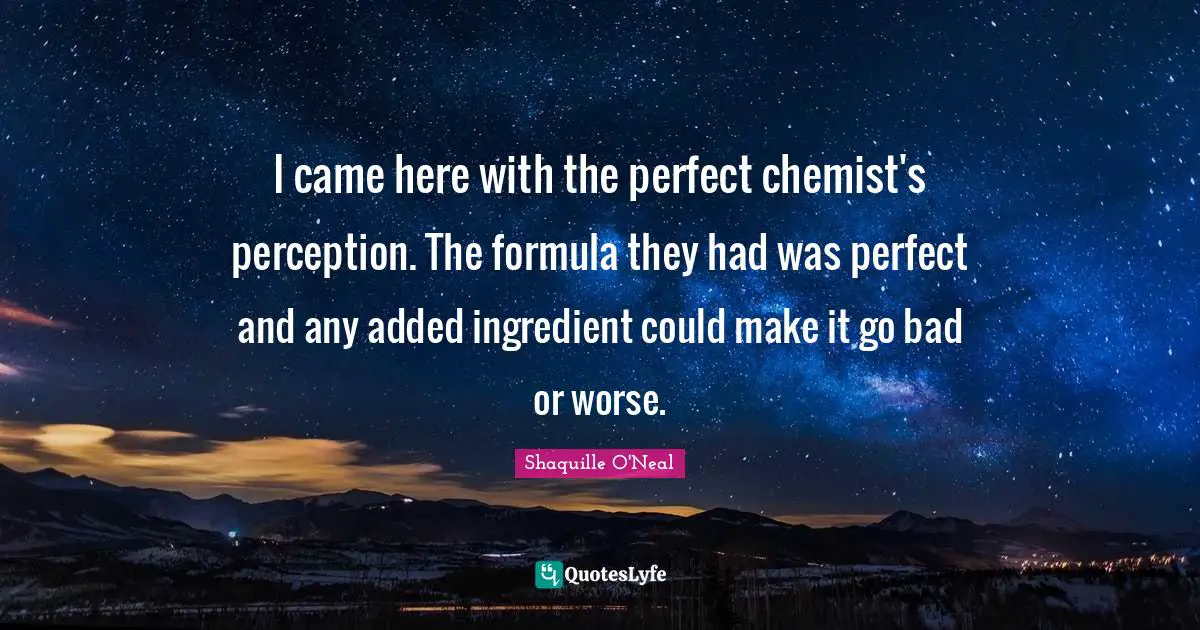 I came here with the perfect chemist's perception. The formula they had was perfect and any added ingredient could make it go bad or worse.