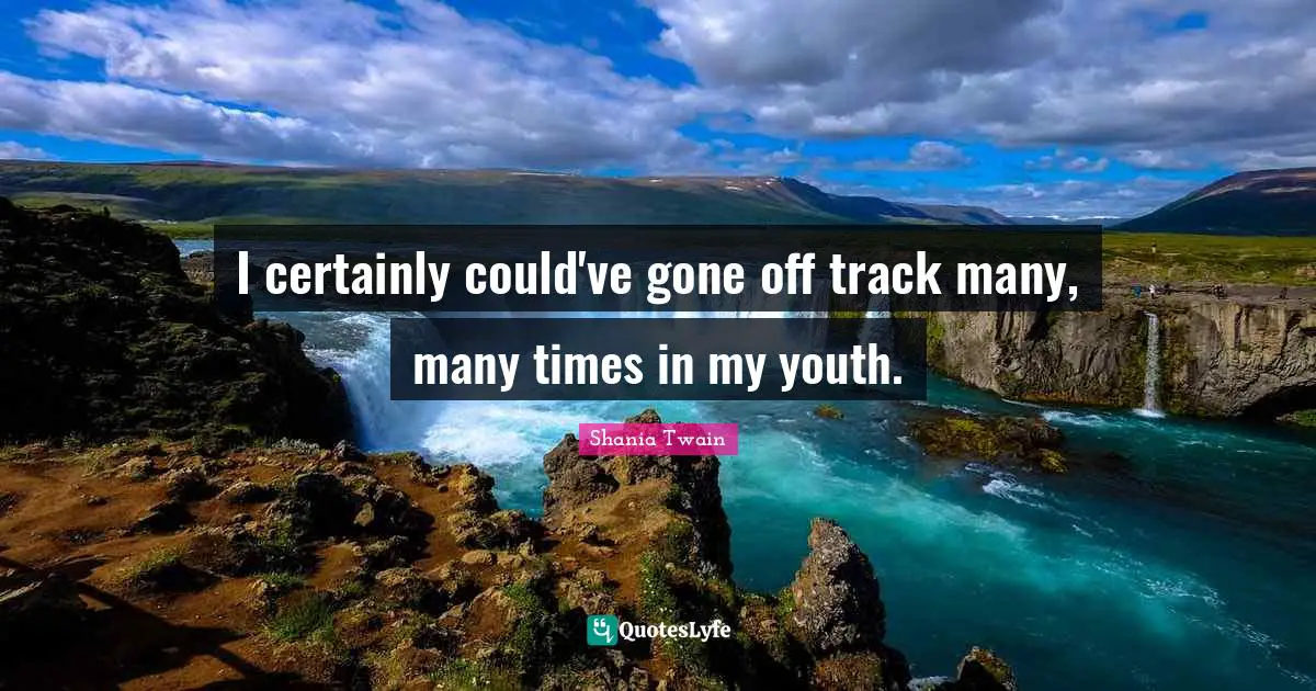 I certainly could've gone off track many, many times in my youth.
