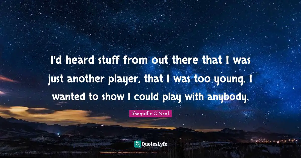 I'd heard stuff from out there that I was just another player, that I was too young. I wanted to show I could play with anybody.