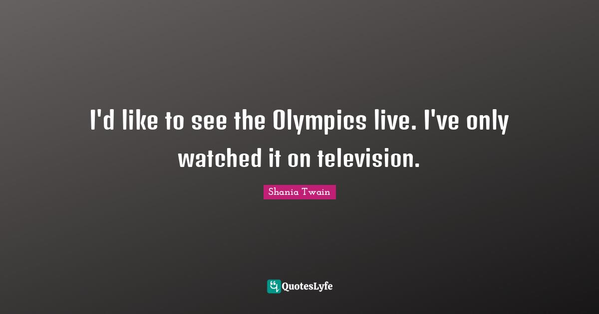 I'd like to see the Olympics live. I've only watched it on television.