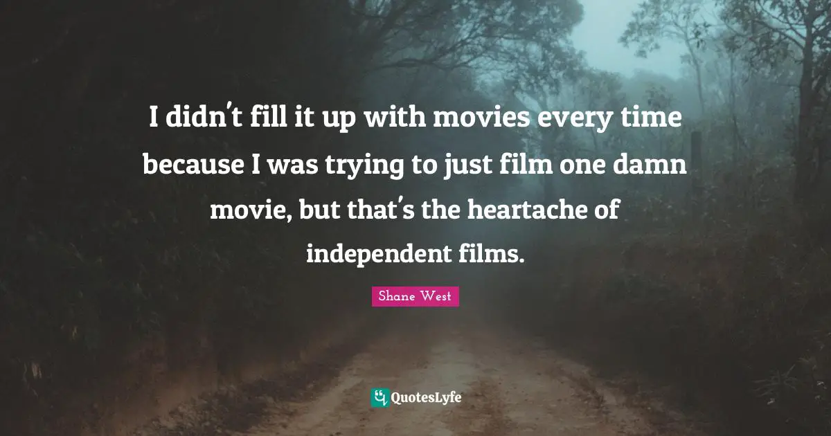 I didn't fill it up with movies every time because I was trying to just film one damn movie, but that's the heartache of independent films.