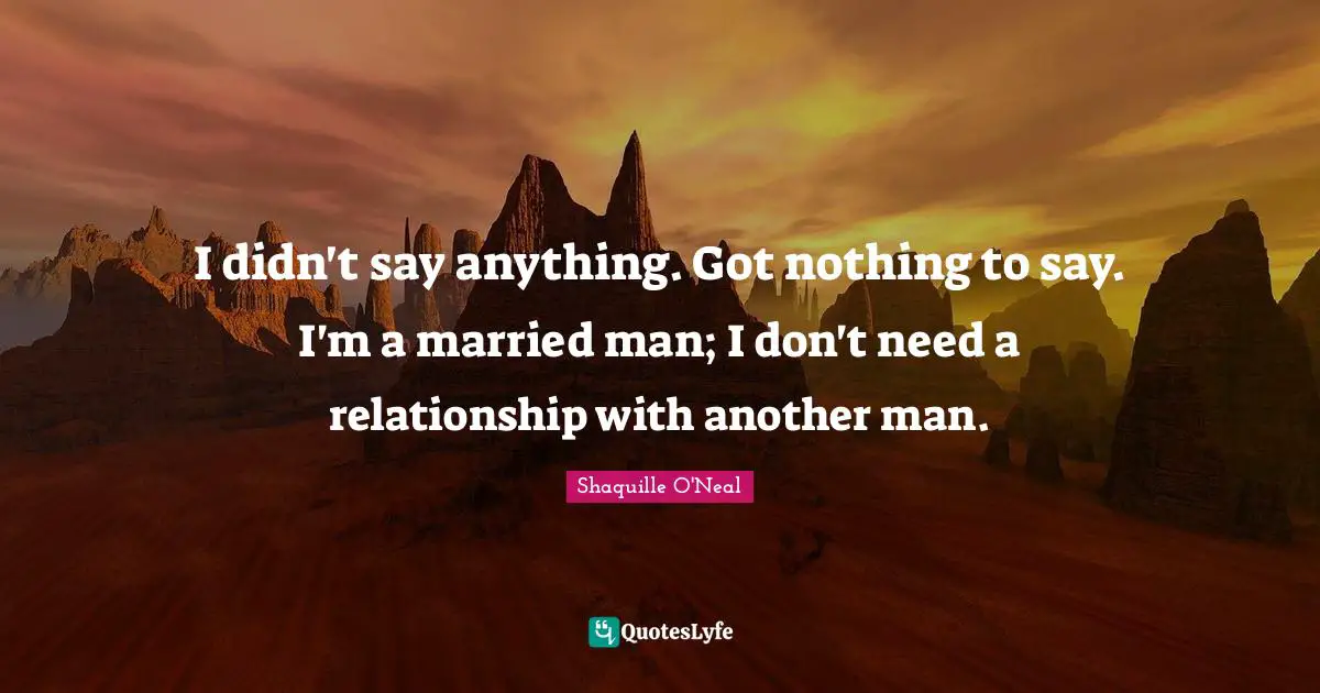 I didn't say anything. Got nothing to say. I'm a married man; I don't need a relationship with another man.