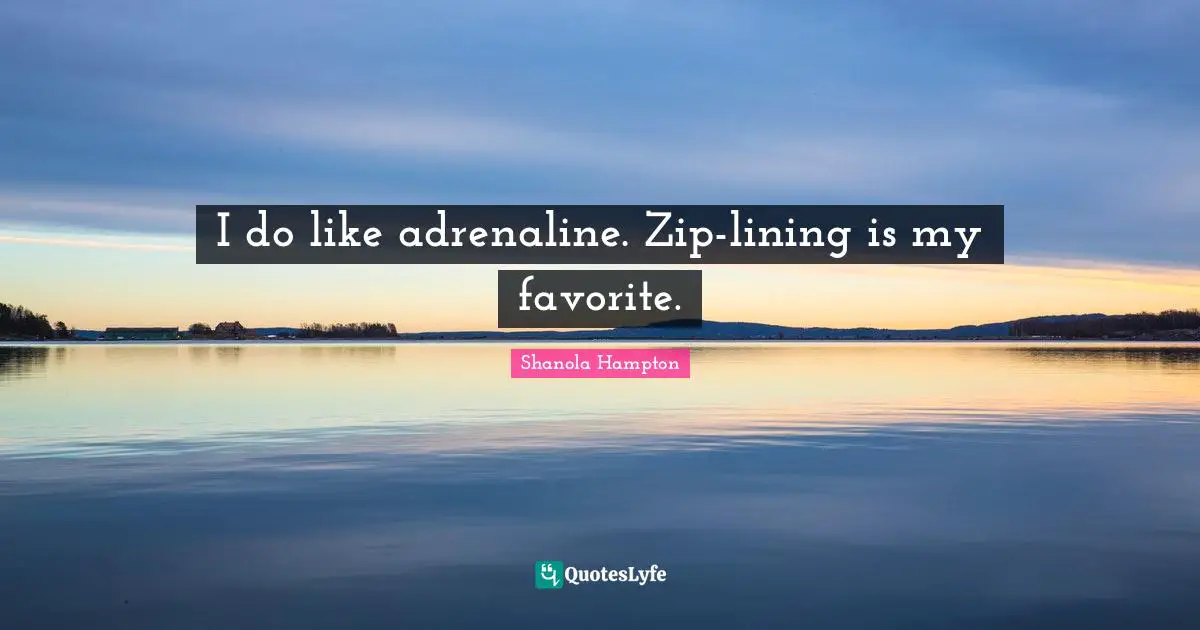 I do like adrenaline. Zip-lining is my favorite.