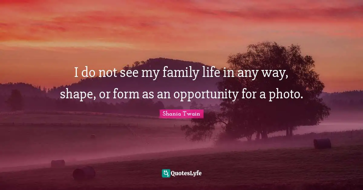 I do not see my family life in any way, shape, or form as an opportunity for a photo.