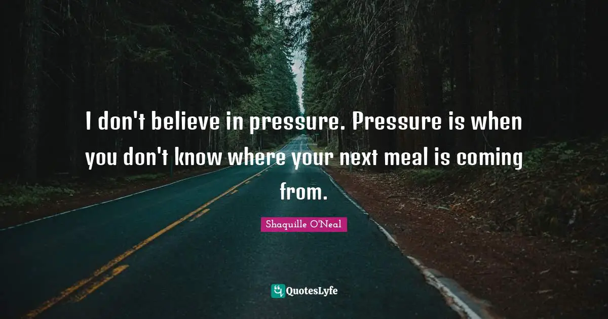 I don't believe in pressure. Pressure is when you don't know where your next meal is coming from.