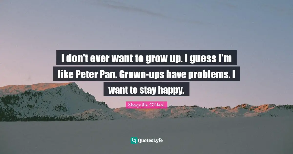 I don't ever want to grow up. I guess I'm like Peter Pan. Grown-ups have problems. I want to stay happy.