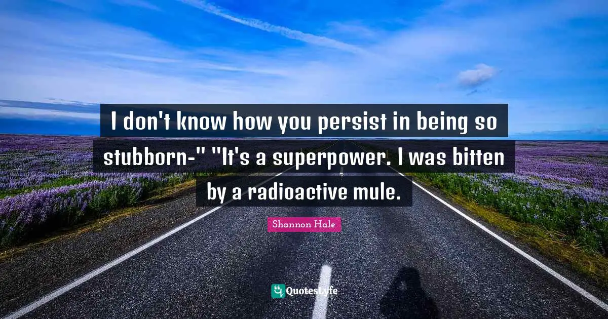 I don't know how you persist in being so stubborn-" "It's a superpower. I was bitten by a radioactive mule.