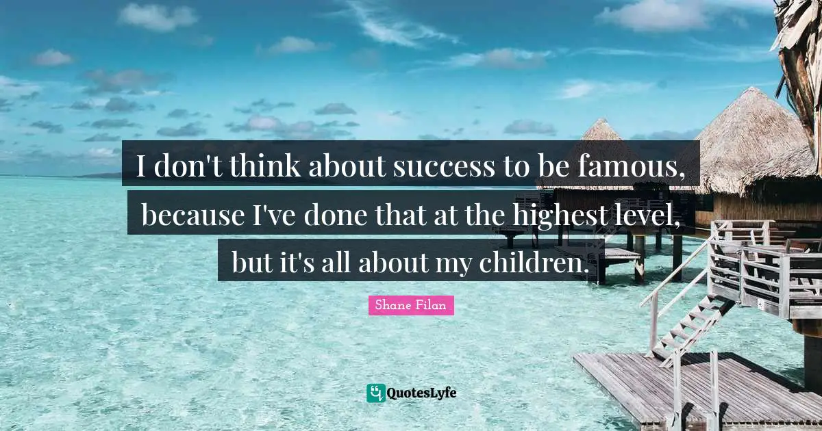 I don't think about success to be famous, because I've done that at the highest level, but it's all about my children.