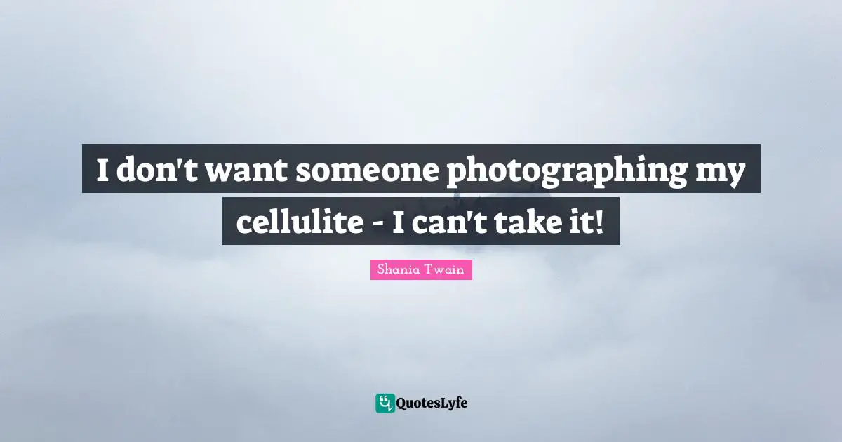Cellulite Quotes: "I don't want someone photographing my cellulite - I can't take it!"