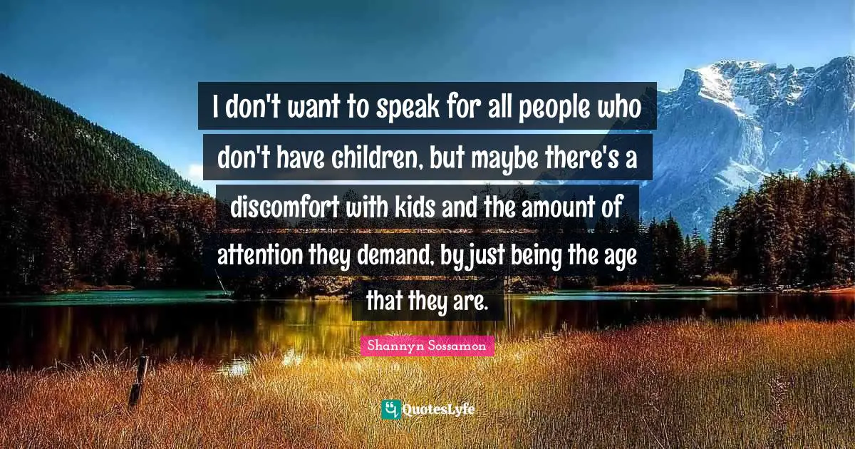 I don't want to speak for all people who don't have children, but maybe there's a discomfort with kids and the amount of attention they demand, by just being the age that they are.