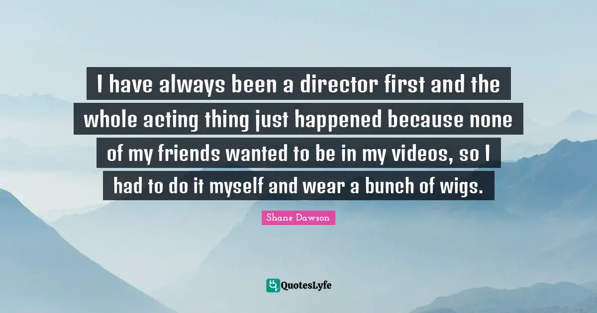 Bunch Quotes: "I have always been a director first and the whole acting thing just happened because none of my friends wanted to be in my videos, so I had to do it myself and wear a bunch of wigs."