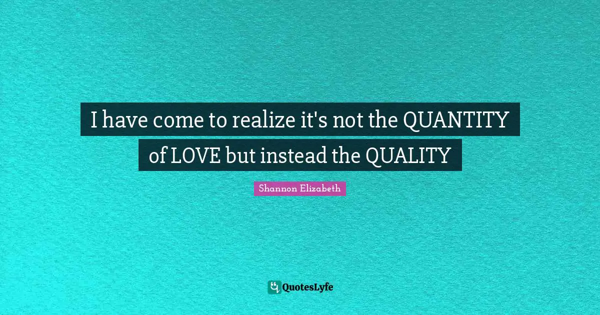 I have come to realize it's not the QUANTITY of LOVE but instead the QUALITY