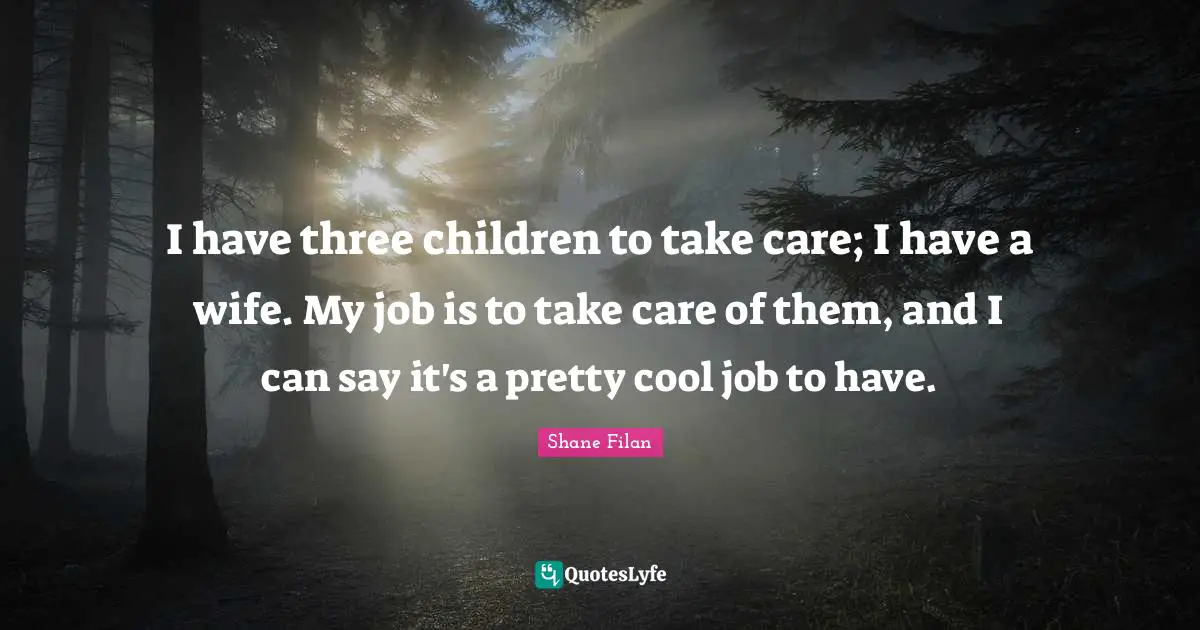 I have three children to take care; I have a wife. My job is to take care of them, and I can say it's a pretty cool job to have.