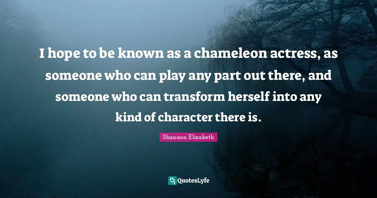 I hope to be known as a chameleon actress, as someone who can play any part out there, and someone who can transform herself into any kind of character there is.
